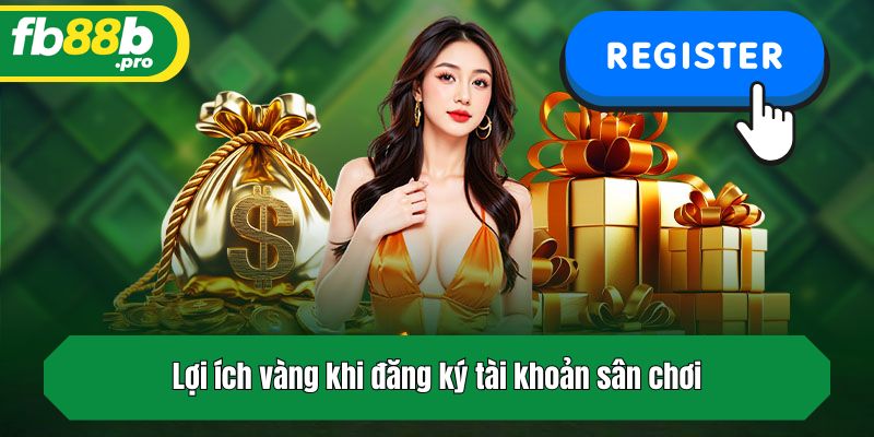 Lợi ích vàng khi đăng ký tài khoản sân chơi