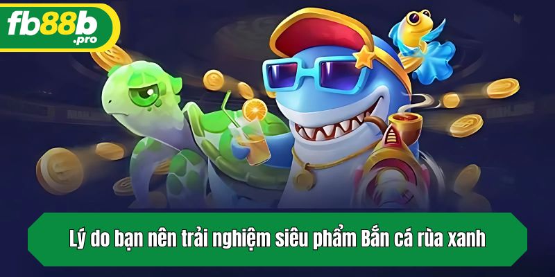 Lý do bạn nên trải nghiệm siêu phẩm Bắn cá rùa xanh