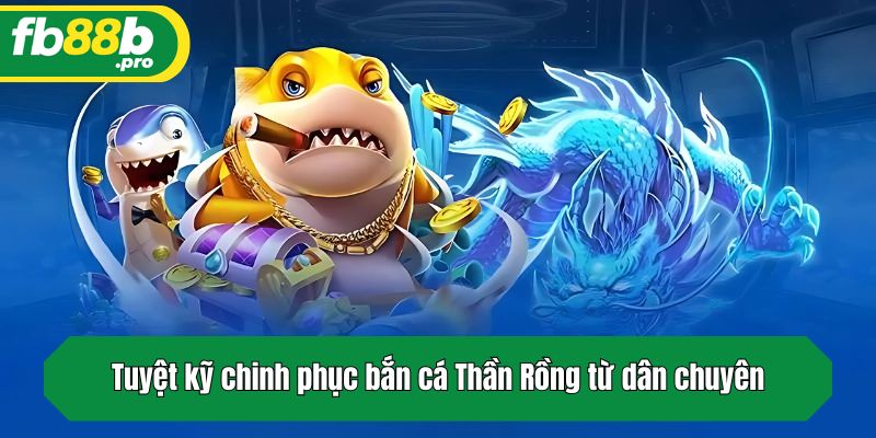 Tuyệt kỹ chinh phục bắn cá Thần Rồng từ dân chuyên